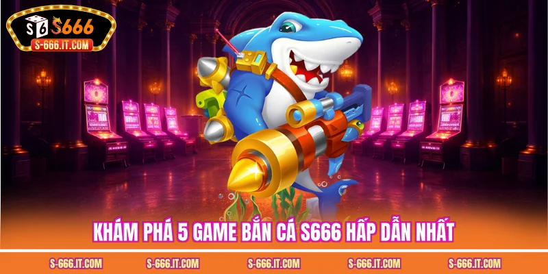 Khám phá 5 game bắn cá S666 hấp dẫn nhất